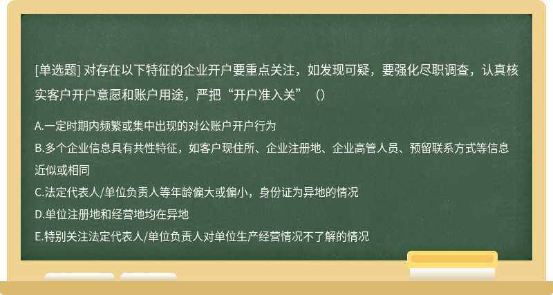 对存在以下特征的企业开户要重点关注，如发现可疑，要强化尽职调查，认真核实客户开户意愿和账户用途，严把“开户准入关”（）