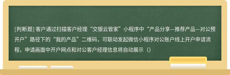 客户通过扫描客户经理“交银云管家”小程序中“产品分享—推荐产品—对公预开户”路径下的“我的产品”二维码，可联动发起微信小程序对公账户线上开户申请流程，申请画面中开户网点和对公客户经理信息将自动展示（）