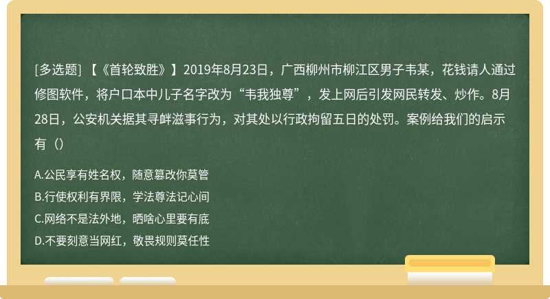 【《首轮致胜》】2019年8月23日，广西柳州市柳江区男子韦某，花钱请人通过修图软件，将户口本中儿子名字改为“韦我独尊”，发上网后引发网民转发、炒作。8月28日，公安机关据其寻衅滋事行为，对其处以行政拘留五日的处罚。案例给我们的启示有（）