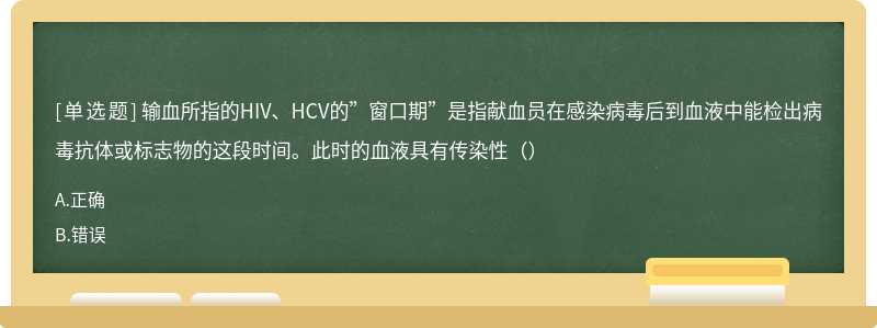 输血所指的HIV、HCV的”窗口期”是指献血员在感染病毒后到血液中能检出病毒抗体或标志物的这段时间。此时的血液具有传染性（）