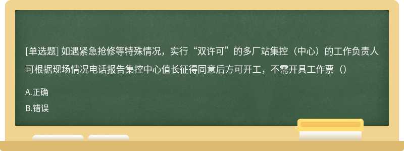 如遇紧急抢修等特殊情况，实行“双许可”的多厂站集控（中心）的工作负责人可根据现场情况电话报告集控中心值长征得同意后方可开工，不需开具工作票（）