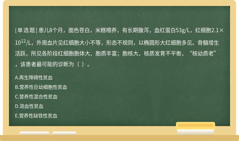 患儿8个月，面色苍白，米糕喂养，有长期腹泻，血红蛋白53g/L，红细胞2.1×1012/L，外周血片见红细胞大小不等，形态不规则，以椭圆形大红细胞多见。骨髓增生活跃，所见各阶段红细胞胞体大、胞质丰富；胞核大、核质发育不平衡，“核幼质老”，该患者最可能的诊断为（  ）。