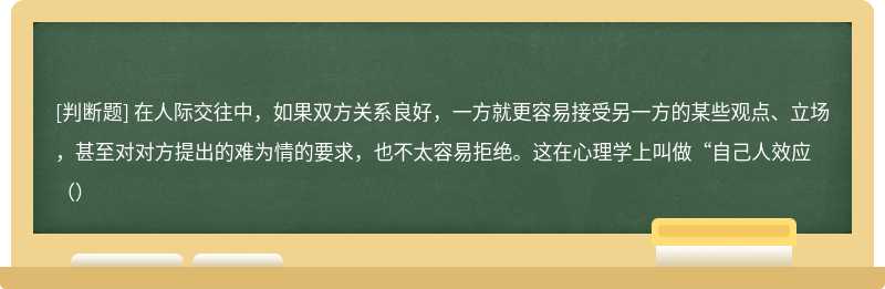 在人际交往中，如果双方关系良好，一方就更容易接受另一方的某些观点、立场，甚至对对方提出的难为情的要求，也不太容易拒绝。这在心理学上叫做“自己人效应（）