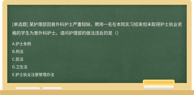 某护理部因普外科护士严重短缺，聘用一名在本院实习结束但未取得护士执业资格的学生为普外科护士。请问护理部的做法违反的是（）