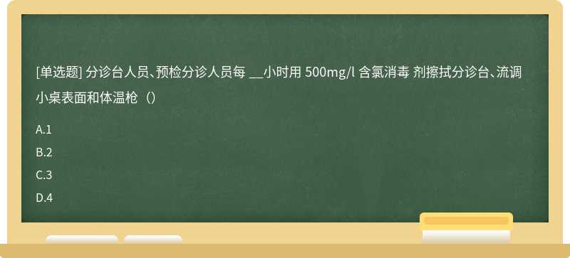 分诊台人员、预检分诊人员每 __小时用 500mg/l 含氯消毒 剂擦拭分诊台、流调小桌表面和体温枪（）