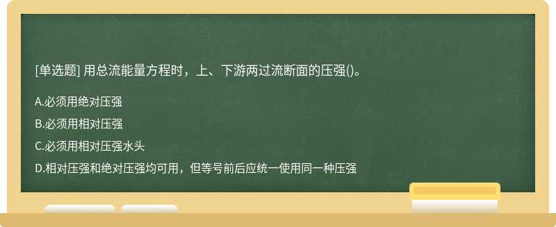 用总流能量方程时，上、下游两过流断面的压强（)。 A．必须用绝对压强B．必须用相对压强C．必须用相对