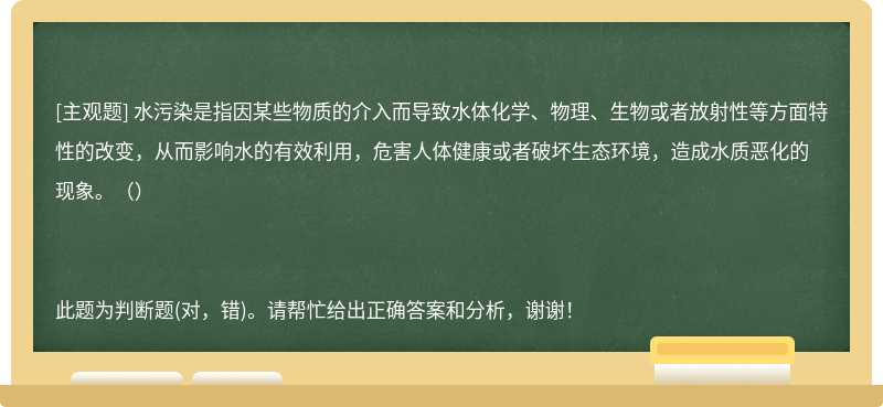 水污染是指因某些物质的介入而导致水体化学、物理、生物或者放射性等方面特性的改变，从而