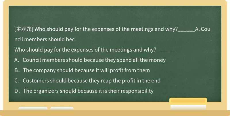 Who should pay for the expenses of the meetings and why？______A．Council members should bec