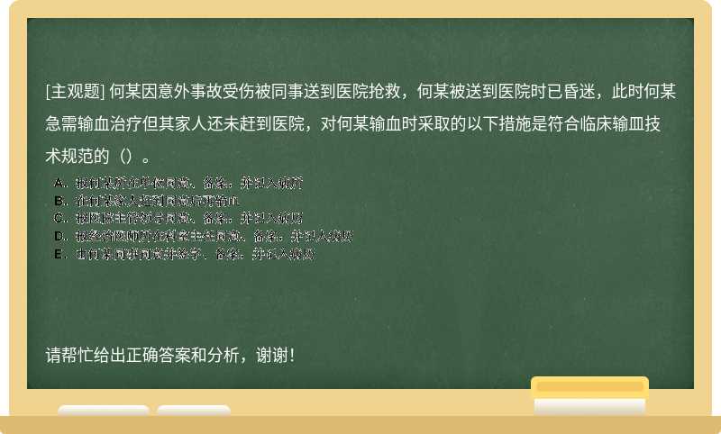 何某因意外事故受伤被同事送到医院抢救，何某被送到医院时已昏迷，此时何某急需输血治疗