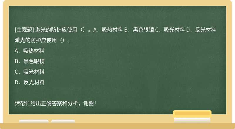 激光的防护应使用（）。A．吸热材料 B．黑色眼镜 C．吸光材料 D．反光材料