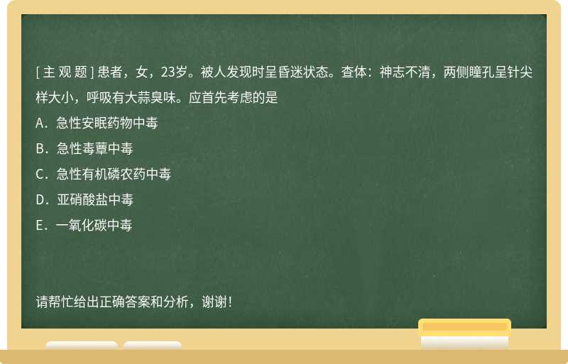 患者，女，23岁。被人发现时呈昏迷状态。查体：神志不清，两侧瞳孔呈针尖样大小，呼吸有大蒜