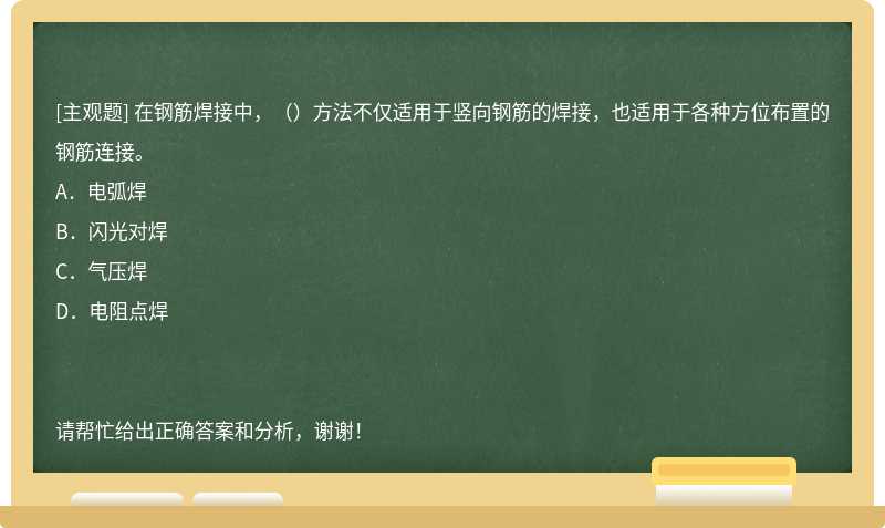 在钢筋焊接中，（）方法不仅适用于竖向钢筋的焊接，也适用于各种方位布置的钢筋连接。