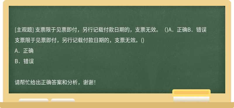 支票限于见票即付，另行记载付款日期的，支票无效。（)A．正确B．错误