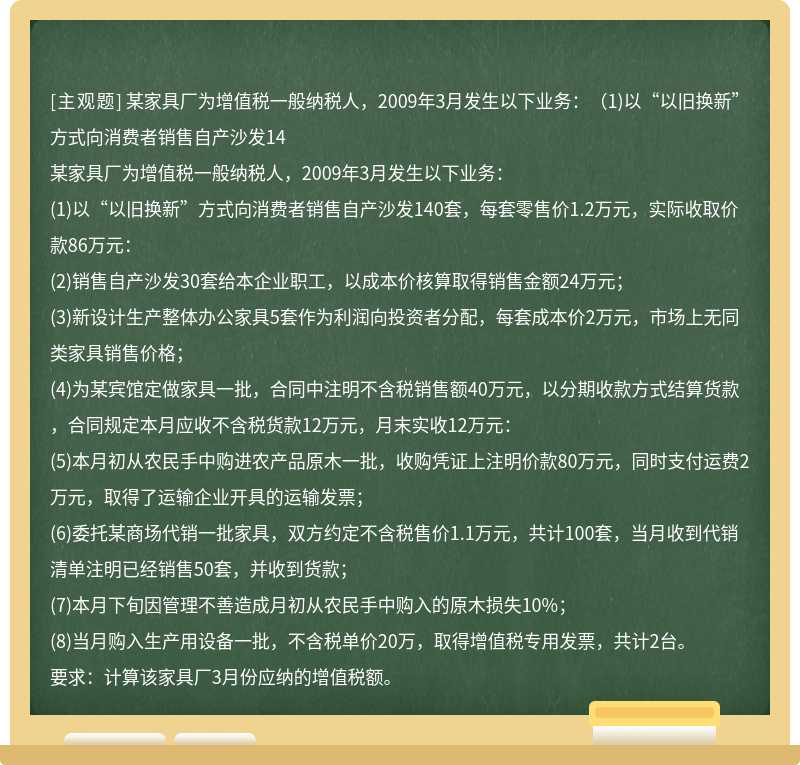 某家具厂为增值税一般纳税人，2009年3月发生以下业务：（1)以“以旧换新”方式向消费者销售自产沙发14