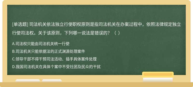 司法机关依法独立行使职权原则是指司法机关在办案过程中，依照法律规定独立行使司法权。关于该原则，下列哪一说法是错误的？（  ）