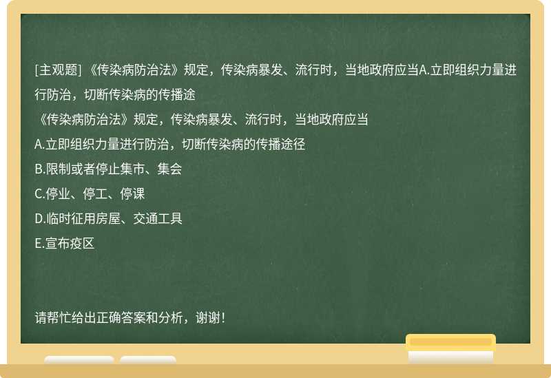 《传染病防治法》规定，传染病暴发、流行时，当地政府应当A.立即组织力量进行防治，切断传染病的传播途