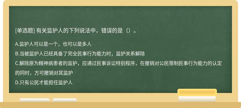 有关监护人的下列说法中，错误的是（）。A．监护人可以是一个，也可以是多人B．当被监护人已