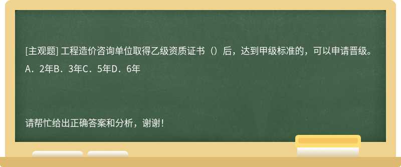 工程造价咨询单位取得乙级资质证书（）后，达到甲级标准的，可以申请晋级。A．2年B．3年C．5年D．6年