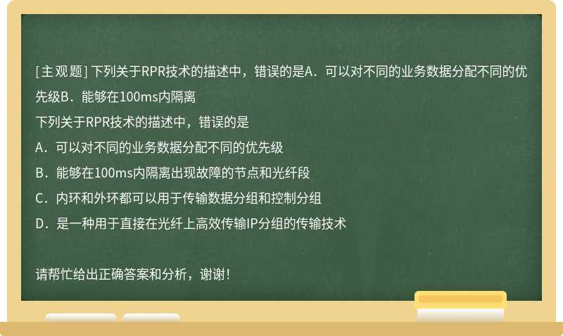 下列关于RPR技术的描述中，错误的是A．可以对不同的业务数据分配不同的优先级B．能够在100ms内隔离