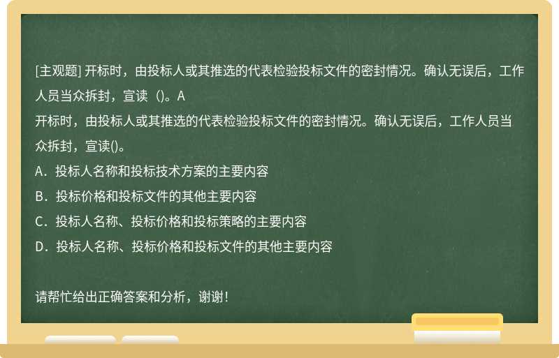 开标时，由投标人或其推选的代表检验投标文件的密封情况。确认无误后，工作人员当众拆封，宣读（)。A