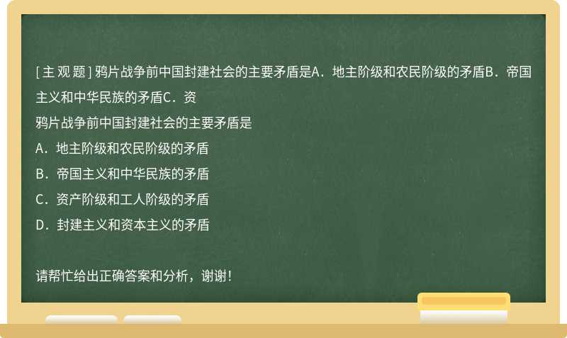 鸦片战争前中国封建社会的主要矛盾是A．地主阶级和农民阶级的矛盾B．帝国主义和中华民族的矛盾C．资