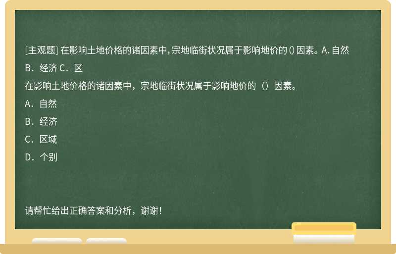 在影响土地价格的诸因素中，宗地临街状况属于影响地价的（）因素。 A．自然B．经济 C．区