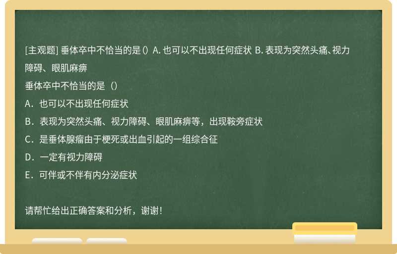 垂体卒中不恰当的是（） A．也可以不出现任何症状 B．表现为突然头痛、视力障碍、眼肌麻痹