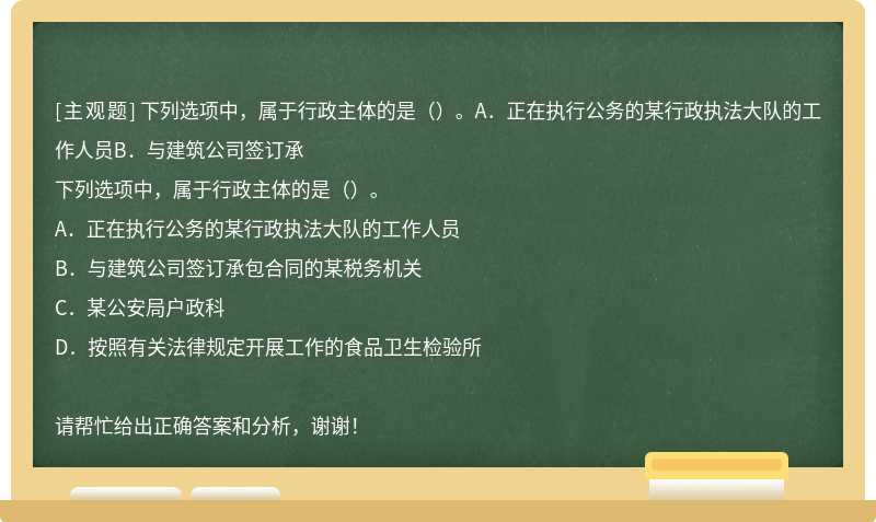 下列选项中，属于行政主体的是（）。A．正在执行公务的某行政执法大队的工作人员B．与建筑公司签订承