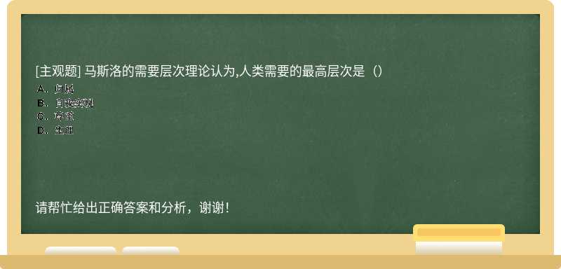 马斯洛的需要层次理论认为,人类需要的最高层次是（）