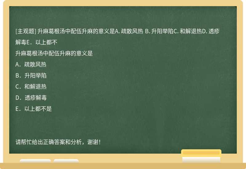 升麻葛根汤中配伍升麻的意义是A．疏散风热 B．升阳举陷C．和解退热D．透疹解毒E．以上都不