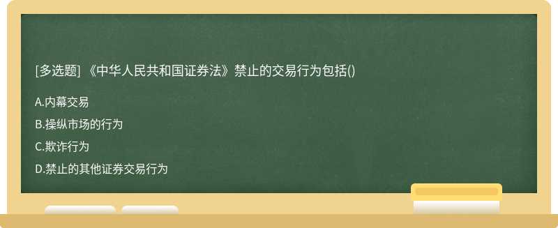 《中华人民共和国证券法》禁止的交易行为包括（)A．内幕交易B．操纵市场的行为C．欺诈行为D．禁止的其