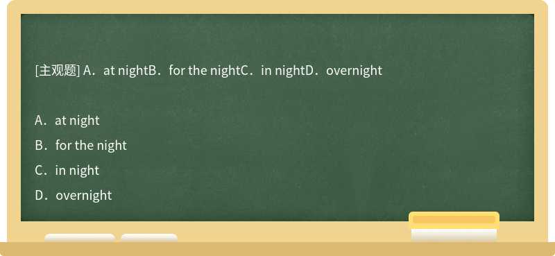 A．at nightB．for the nightC．in nightD．overnight