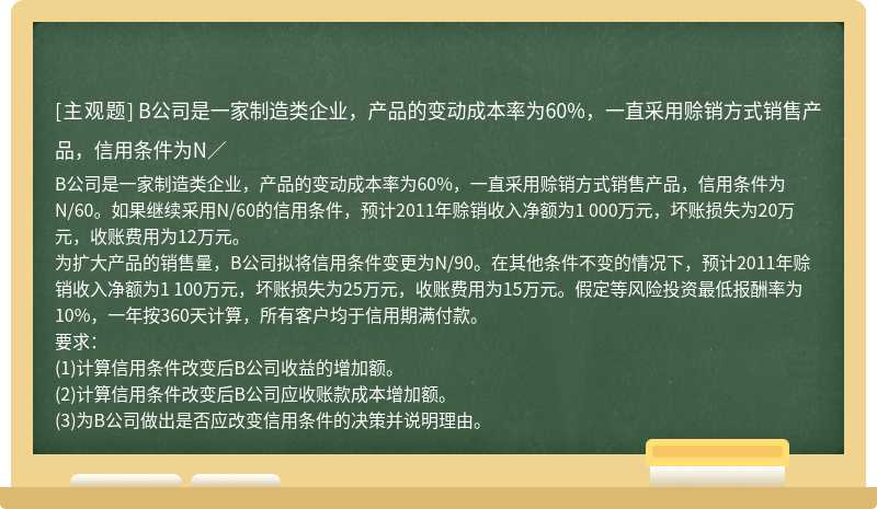 B公司是一家制造类企业，产品的变动成本率为60%，一直采用赊销方式销售产品，信用条件为N／