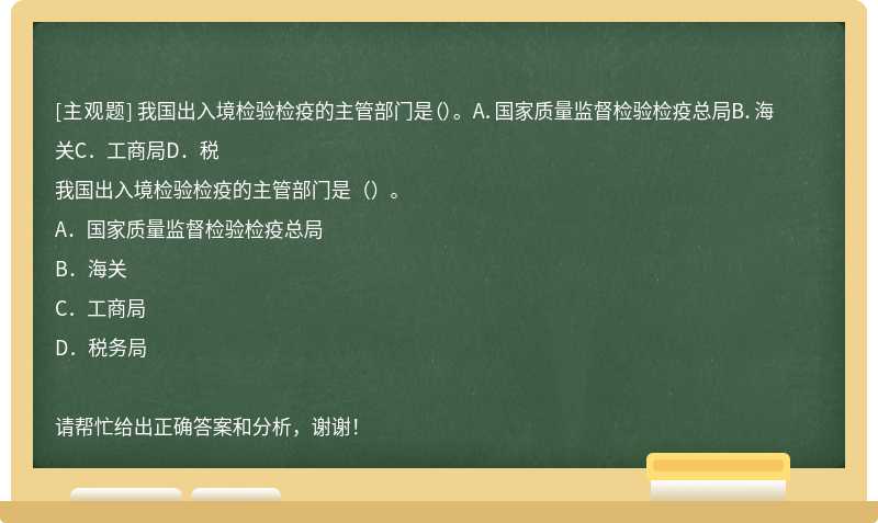 我国出入境检验检疫的主管部门是（）。 A．国家质量监督检验检疫总局B．海关C．工商局D．税