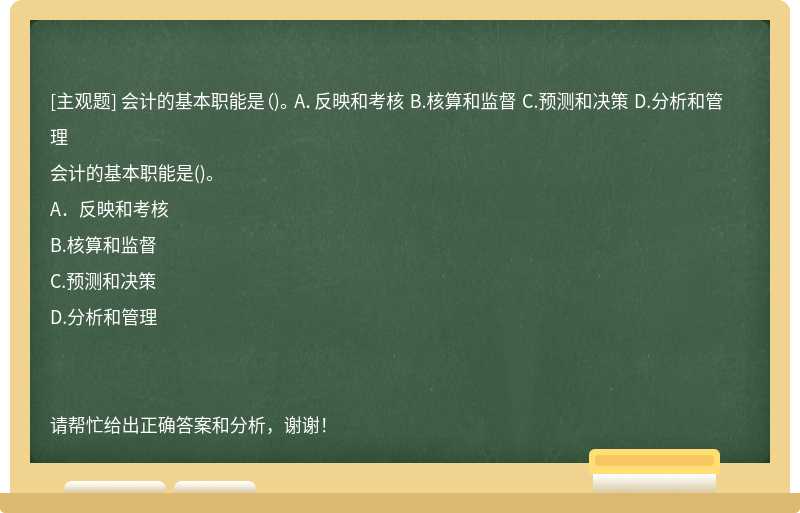 会计的基本职能是（)。 A．反映和考核 B.核算和监督 C.预测和决策 D.分析和管理