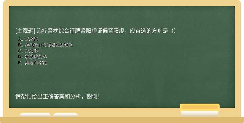 治疗肾病综合征脾肾阳虚证偏肾阳虚，应首选的方剂是（）