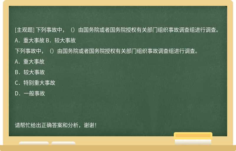 下列事故中，（）由国务院或者国务院授权有关部门组织事故调查组进行调查。 A．重大事故 B．较大事故