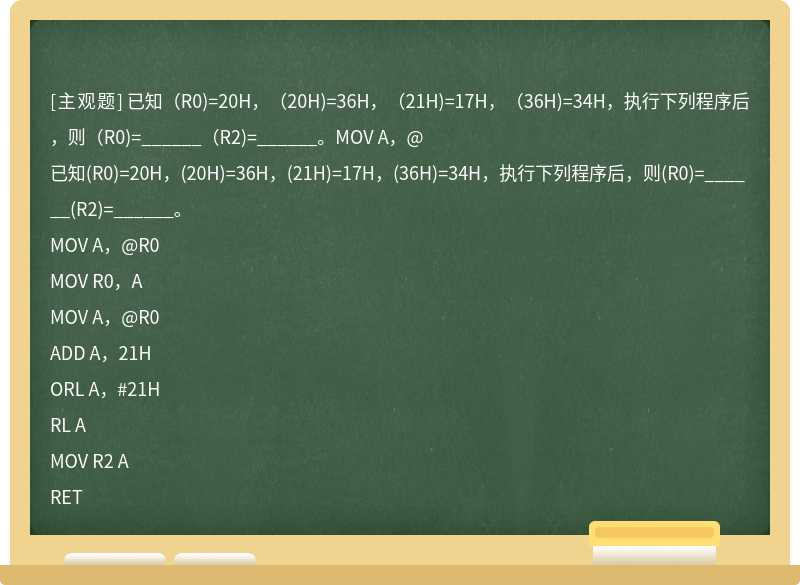 已知（R0)=20H，（20H)=36H，（21H)=17H，（36H)=34H，执行下列程序后，则（R0)=______（R2)=______。MOV A，@