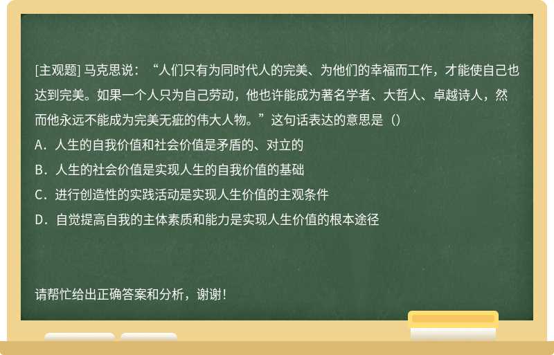 马克思说：“人们只有为同时代人的完美、为他们的幸福而工作，才能使自己也达到完美。如果一