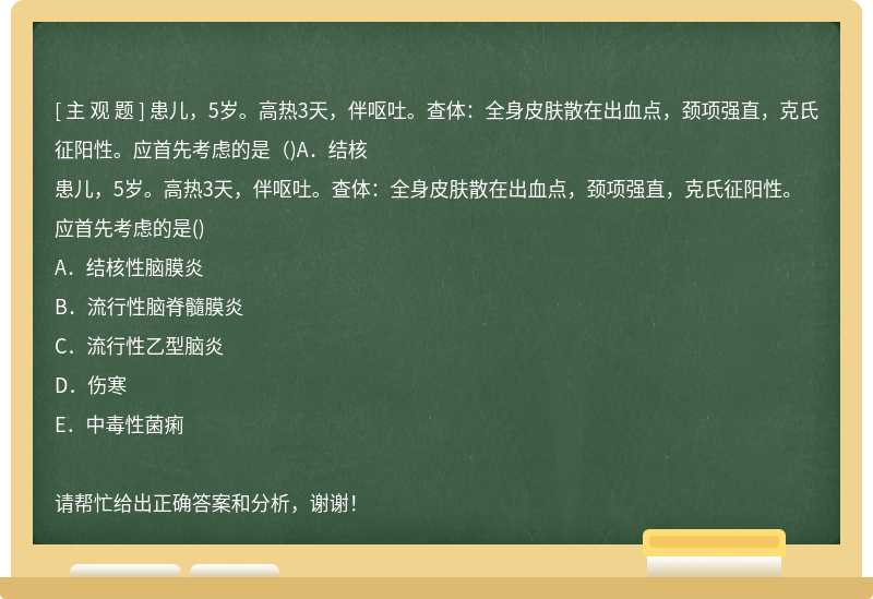 患儿，5岁。高热3天，伴呕吐。查体：全身皮肤散在出血点，颈项强直，克氏征阳性。应首先考虑的是（)A．结核