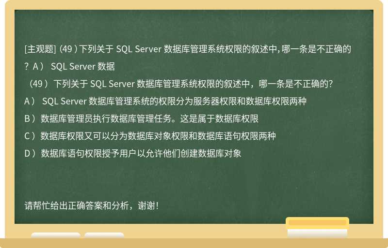 （49 ）下列关于 SQL Server 数据库管理系统权限的叙述中，哪一条是不正确的？A ） SQL Server 数据