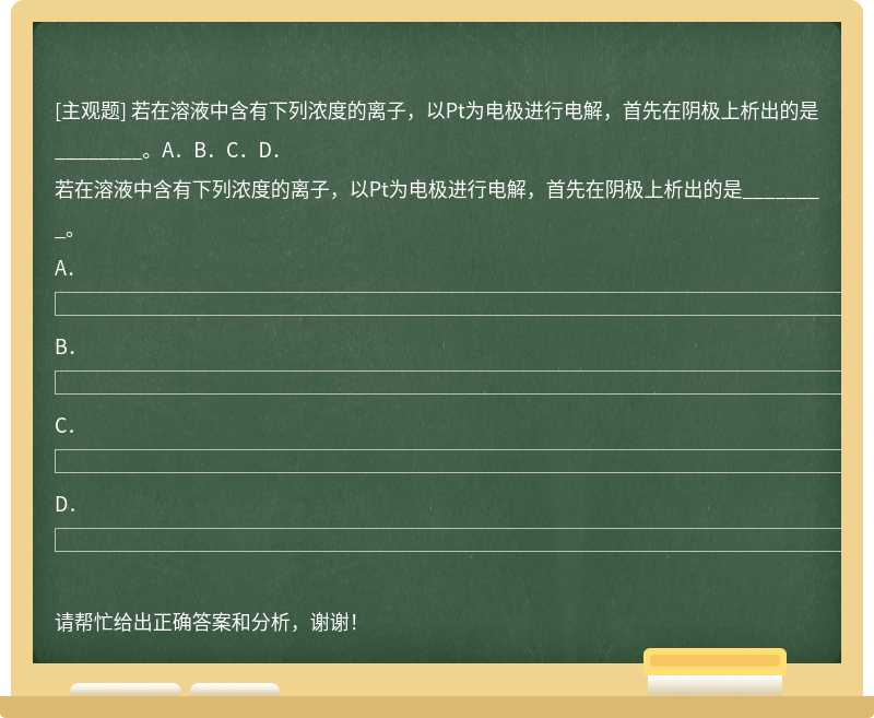 若在溶液中含有下列浓度的离子，以Pt为电极进行电解，首先在阴极上析出的是________。A．B．C．D．