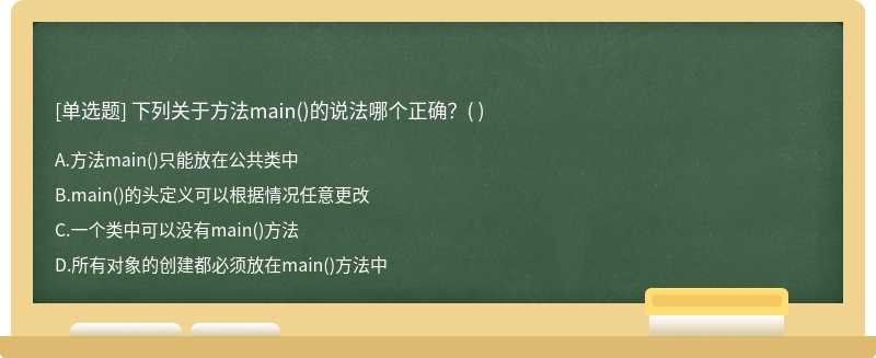 下列关于方法main（)的说法哪个正确？（)  A．方法main（)只能放在公共类中  B．main（)的头定义可以根据情况任