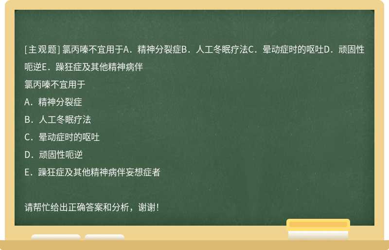 氯丙嗪不宜用于A．精神分裂症B．人工冬眠疗法C．晕动症时的呕吐D．顽固性呃逆E．躁狂症及其他精神病伴