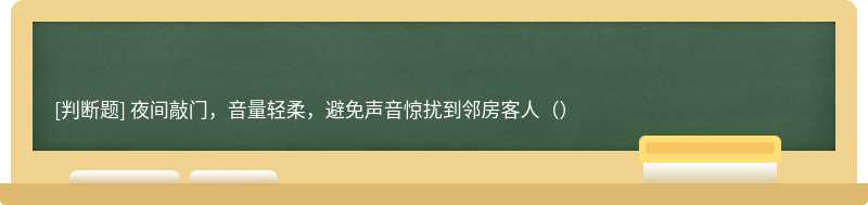 夜间敲门，音量轻柔，避免声音惊扰到邻房客人（）