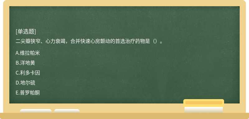 二尖瓣狭窄、心力衰竭，合并快速心房颤动的首选治疗药物是（）。