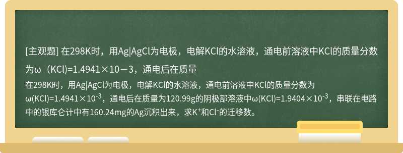 在298K时，用Ag|AgCl为电极，电解KCl的水溶液，通电前溶液中KCl的质量分数为ω（KCl)=1.4941×10－3，通电后在质量