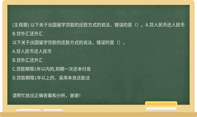 以下关于出国留学贷款的还款方式的说法，错误的是（）。A.贷人民币还人民币B.贷外汇还外汇