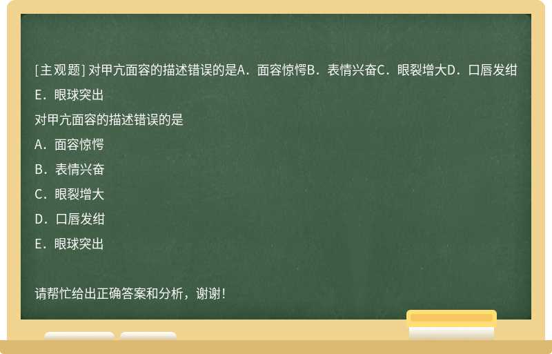 对甲亢面容的描述错误的是A．面容惊愕B．表情兴奋C．眼裂增大D．口唇发绀E．眼球突出