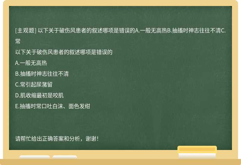 以下关于破伤风患者的叙述哪项是错误的A.一般无高热B.抽搐时神志往往不清C.常